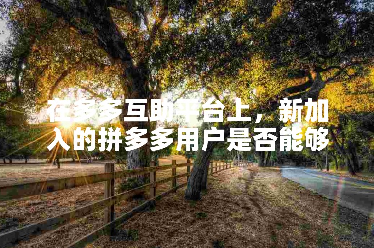 在多多互助平台上，新加入的拼多多用户是否能够顺利获得助力呢？