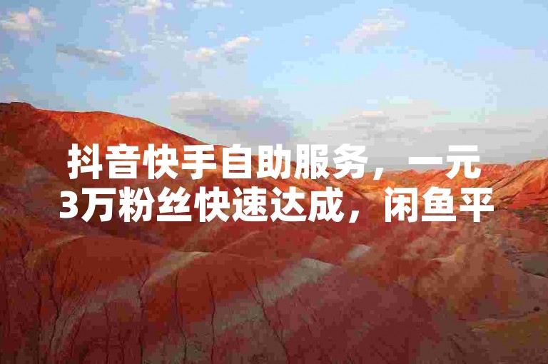 抖音快手自助服务，一元3万粉丝快速达成，闲鱼平台24小时低价自助下单，热血激情即刻重燃！