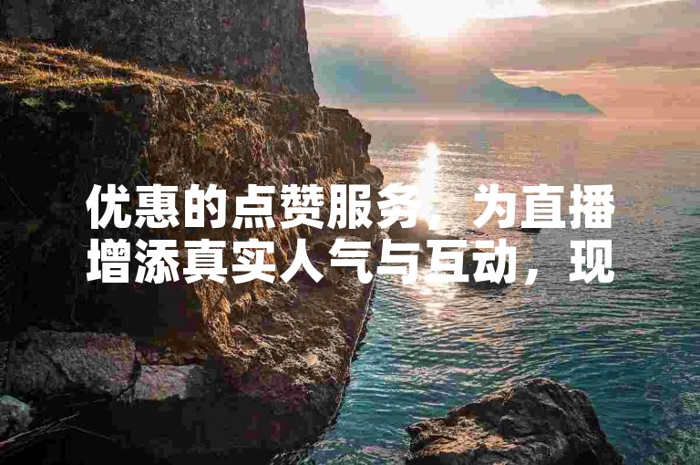 优惠的点赞服务，为直播增添真实人气与互动，现正开放真人下单。