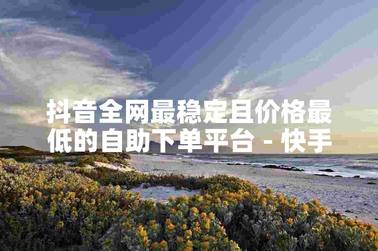 抖音全网最稳定且价格最低的自助下单平台 - 快手点赞最优惠链接。