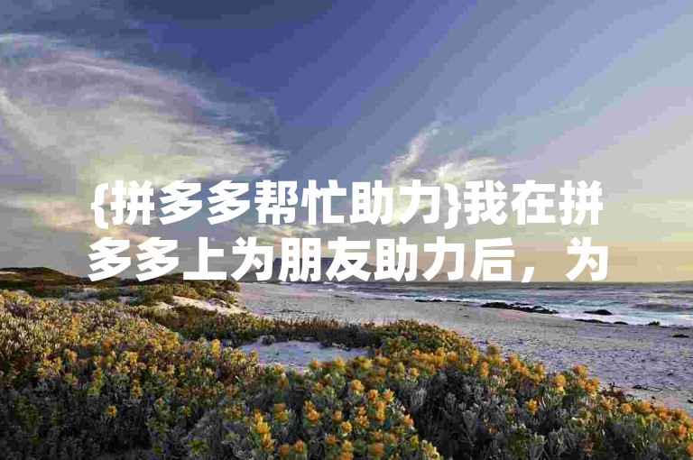 {拼多多帮忙助力}我在拼多多上为朋友助力后，为何我的界面没有显示助力成功呢？