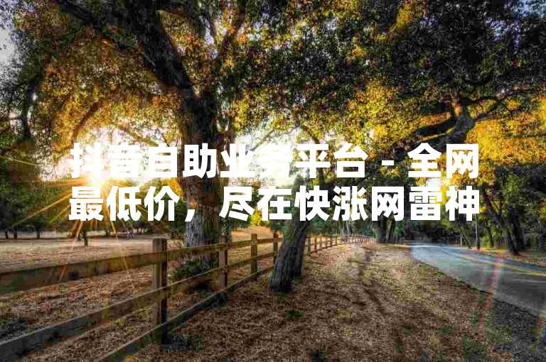 抖音自助业务平台 - 全网最低价，尽在快涨网雷神。