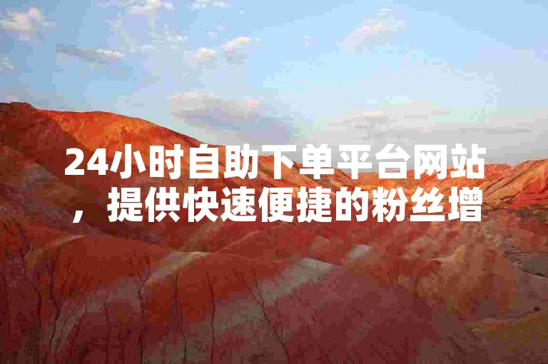 24小时自助下单平台网站，提供快速便捷的粉丝增长服务。