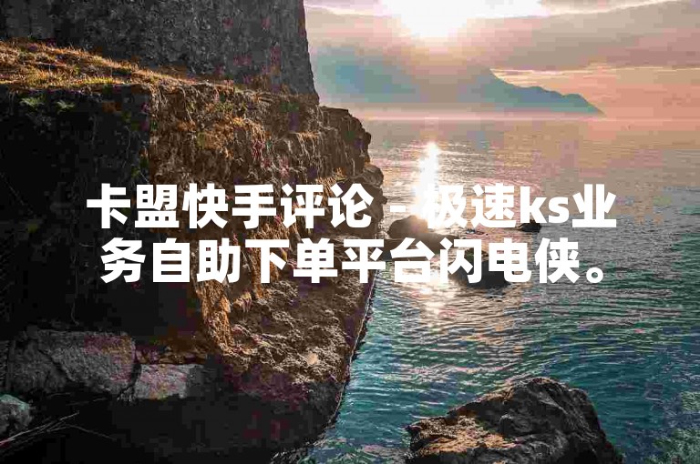 卡盟快手评论 - 极速ks业务自助下单平台闪电侠。