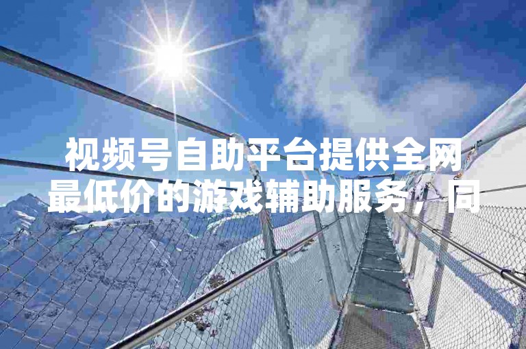 视频号自助平台提供全网最低价的游戏辅助服务，同时支持抖音点赞和QQ会员的永久激活。