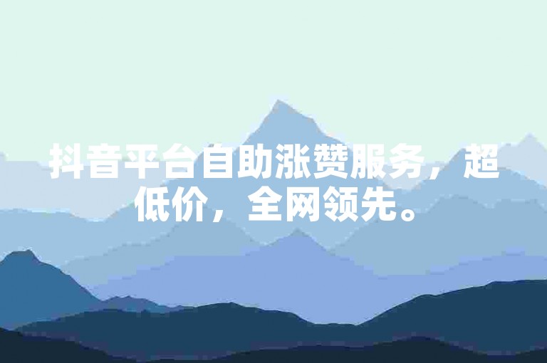 抖音平台自助涨赞服务，超低价，全网领先。