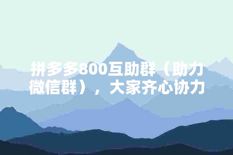 拼多多800互助群（助力微信群），大家齐心协力，共同为拼多多的助力活动加油，共享优惠与乐趣。