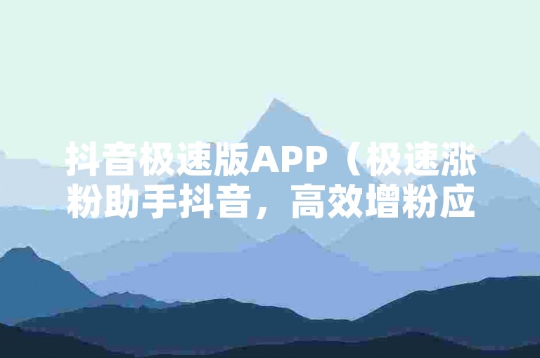 抖音极速版APP（极速涨粉助手抖音，高效增粉应用）