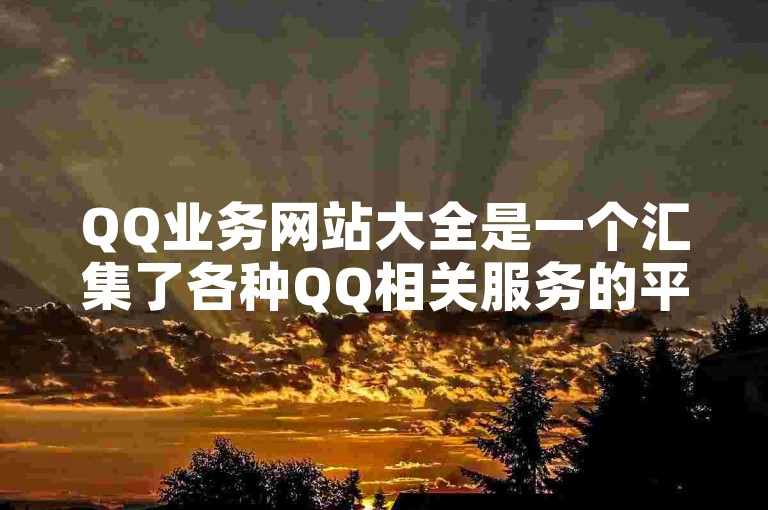 QQ业务网站大全是一个汇集了各种QQ相关服务的平台。