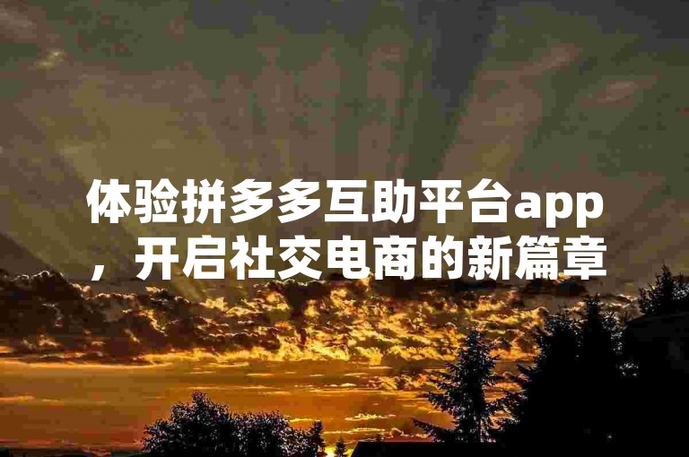 体验拼多多互助平台app，开启社交电商的新篇章。