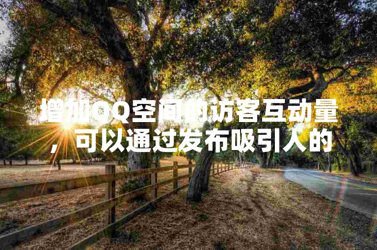 增加QQ空间的访客互动量，可以通过发布吸引人的内容和定期更新动态来实现。