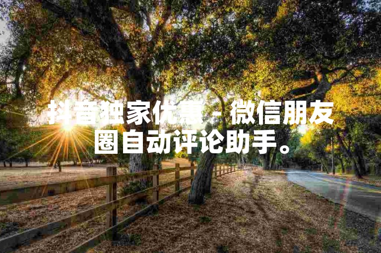 抖音独家优惠 - 微信朋友圈自动评论助手。