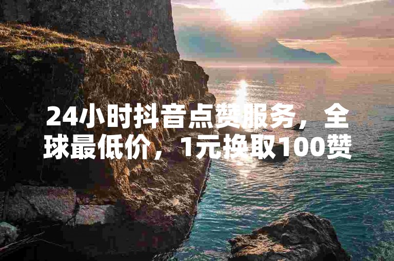 24小时抖音点赞服务，全球最低价，1元换取100赞，自助下单，立即提升人气。