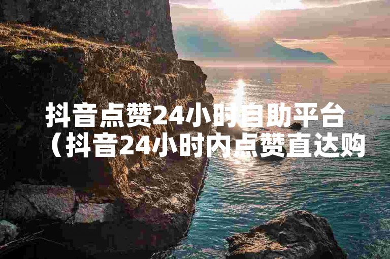 抖音点赞24小时自助平台（抖音24小时内点赞直达购买网站）。