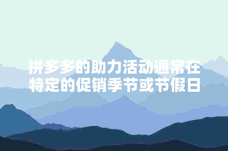 拼多多的助力活动通常在特定的促销季节或节假日启动，并在活动规定的时间段内结束。