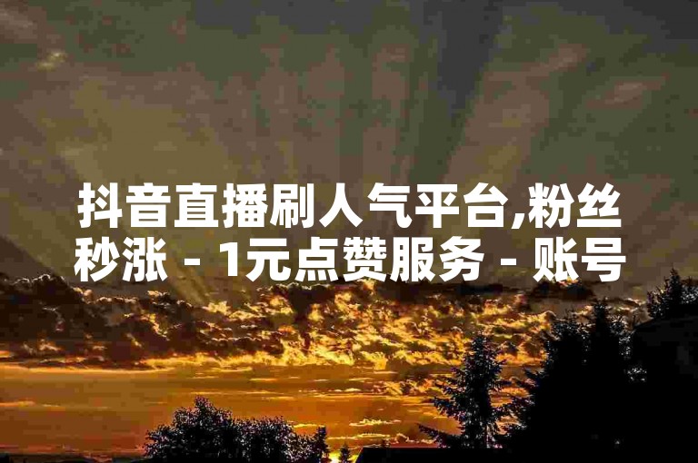 抖音直播刷人气平台,粉丝秒涨 - 1元点赞服务 - 账号托管专家