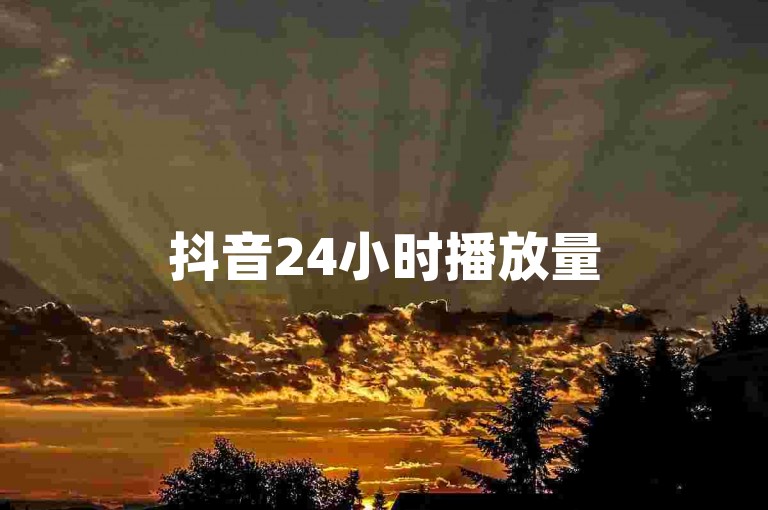 抖音24小时播放量500（抖音24小时播放量150）