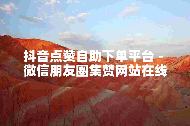 抖音点赞自助下单平台 - 微信朋友圈集赞网站在线快速百赞