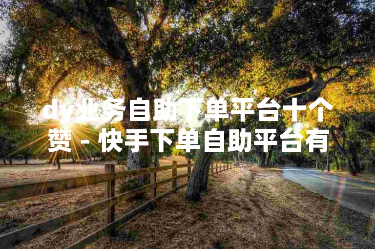 dy业务自助下单平台十个赞 - 快手下单自助平台有哪些