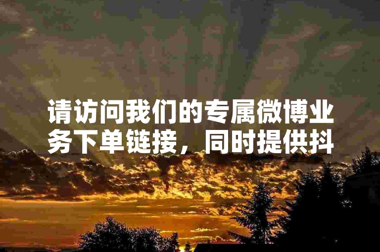 请访问我们的专属微博业务下单链接，同时提供抖音点赞充值服务，让您的社交媒体影响力迅速提升。