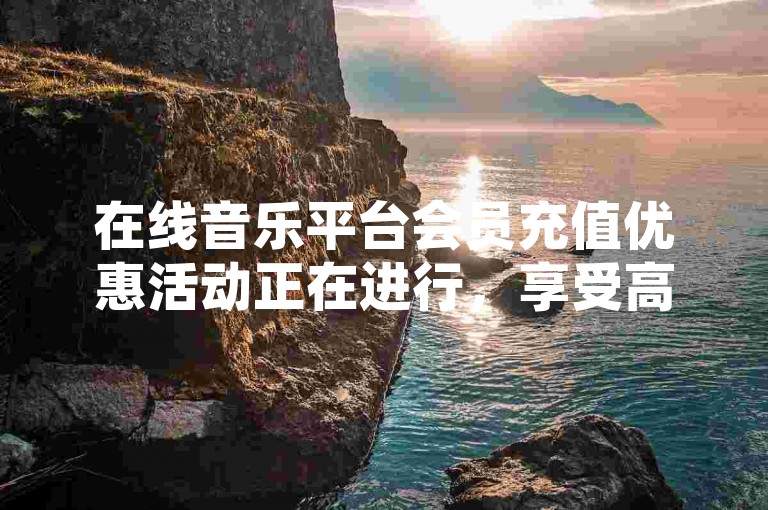 在线音乐平台会员充值优惠活动正在进行，享受高品质无损音乐体验。