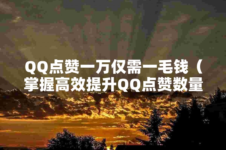 QQ点赞一万仅需一毛钱（掌握高效提升QQ点赞数量的攻略，轻松获得11,000点赞的方法）