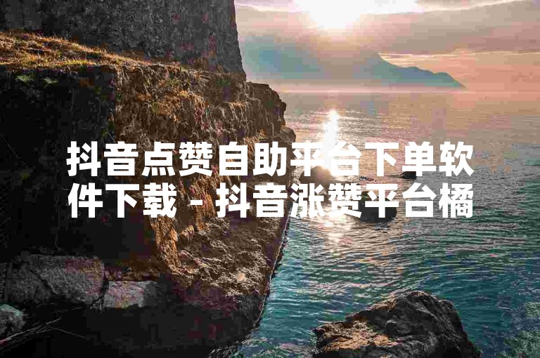 抖音点赞自助平台下单软件下载 - 抖音涨赞平台橘子