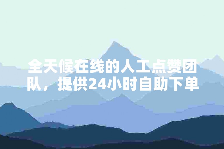 全天候在线的人工点赞团队，提供24小时自助下单服务，确保您的订单即时处理。