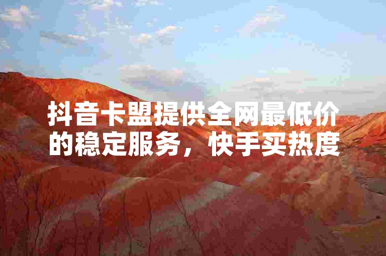 抖音卡盟提供全网最低价的稳定服务，快手买热度网站只需0.01元，由小白龙马山有限责任公司运营。
