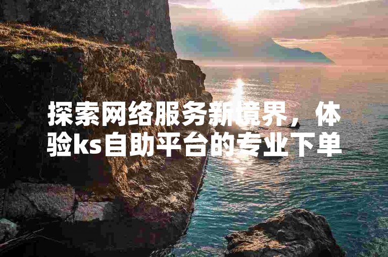 探索网络服务新境界，体验ks自助平台的专业下单服务，仅需1毛钱即可获得1000个抖音赞，享受24小时不间断的自助免费服务。