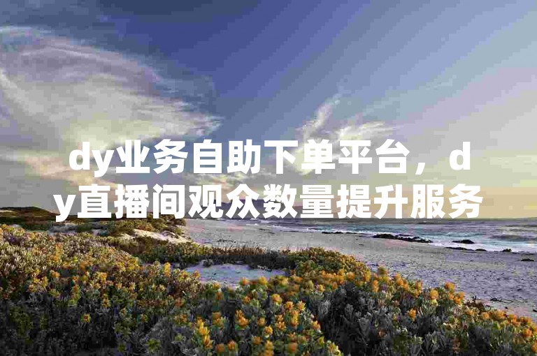 dy业务自助下单平台，dy直播间观众数量提升服务。