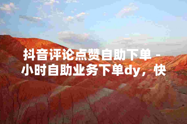 抖音评论点赞自助下单 - 小时自助业务下单dy，快速提升你的视频热度！