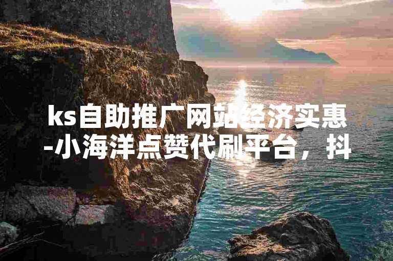 ks自助推广网站经济实惠-小海洋点赞代刷平台，抖音仅需一毛钱即可获得10000播放量。