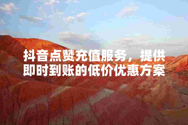 抖音点赞充值服务，提供即时到账的低价优惠方案。