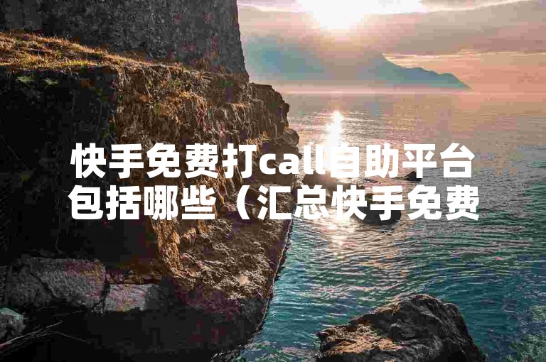 快手免费打call自助平台包括哪些（汇总快手免费打call自助平台）？