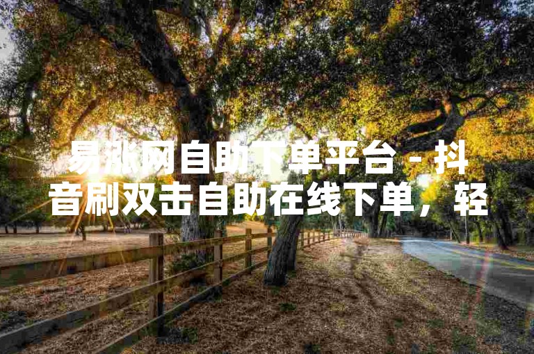 易涨网自助下单平台 - 抖音刷双击自助在线下单，轻松提升视频热度。