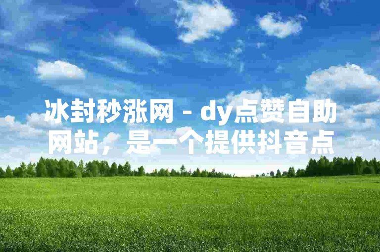 冰封秒涨网 - dy点赞自助网站，是一个提供抖音点赞服务的在线平台。
