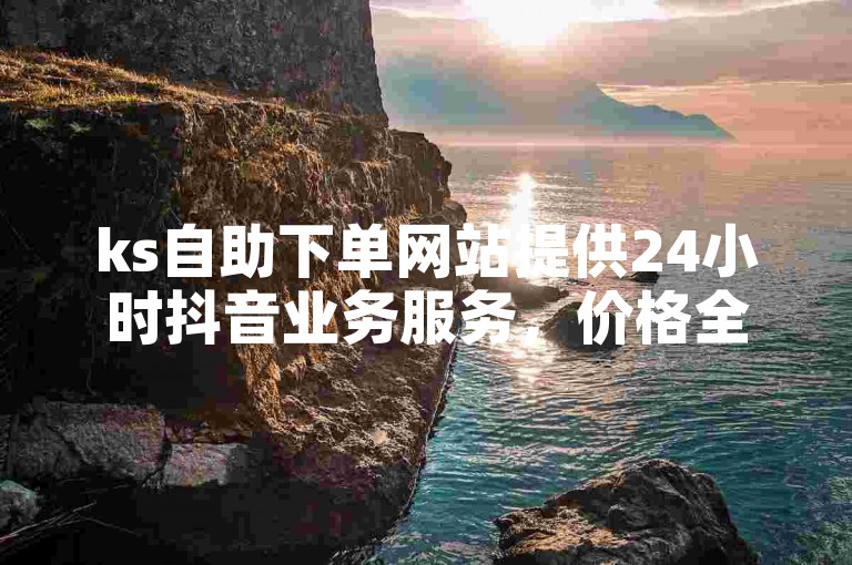 ks自助下单网站提供24小时抖音业务服务，价格全网最低。