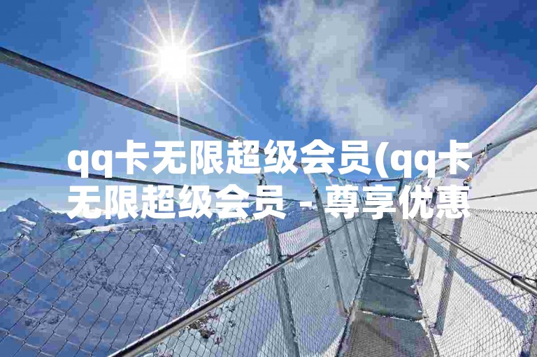 qq卡无限超级会员(qq卡无限超级会员 - 尊享优惠)