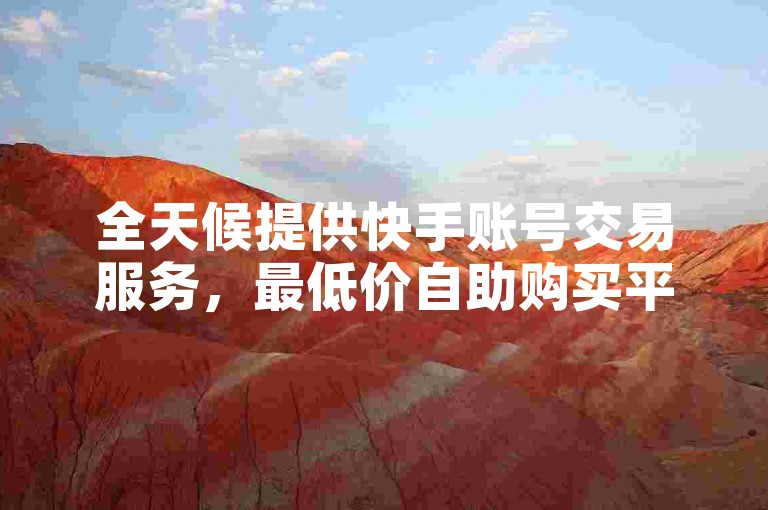 全天候提供快手账号交易服务，最低价自助购买平台，随时下载使用。