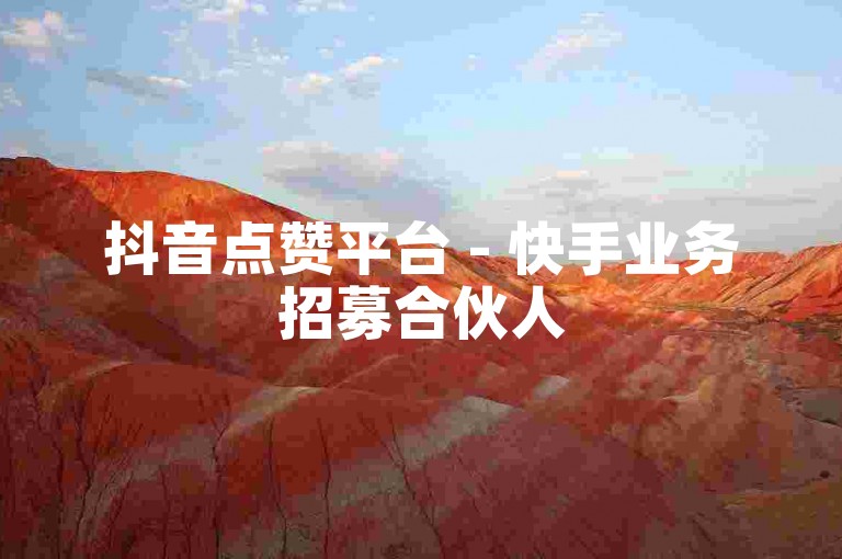 抖音点赞平台 - 快手业务招募合伙人