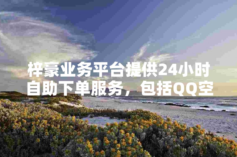 梓豪业务平台提供24小时自助下单服务，包括QQ空间刷人气工具，让您的社交空间更受欢迎。