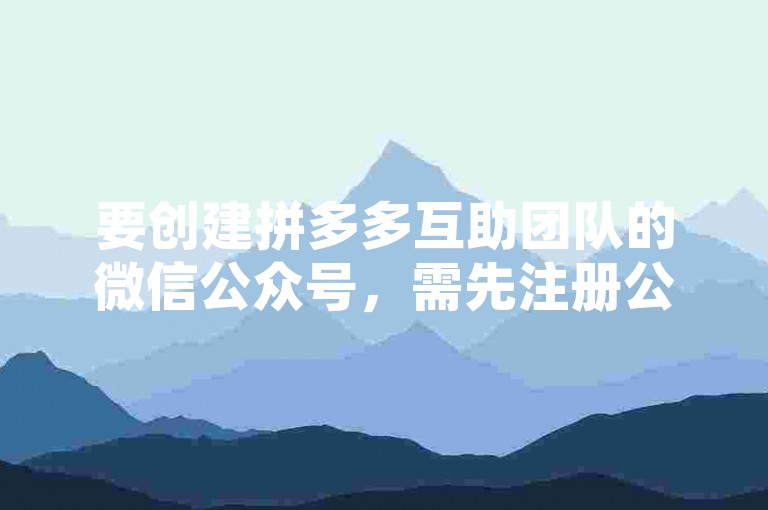 要创建拼多多互助团队的微信公众号，需先注册公众号并进行身份认证，再设置相关功能菜单以方便成员互动。