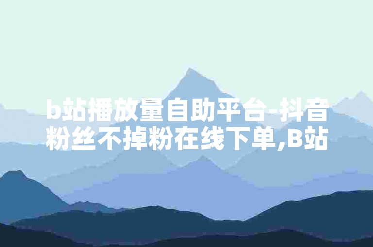 b站播放量自助平台-抖音粉丝不掉粉在线下单,B站粉丝下单