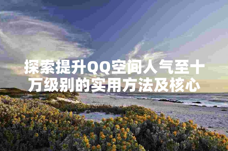 探索提升QQ空间人气至十万级别的实用方法及核心要点。