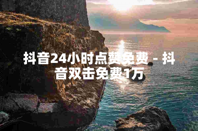 抖音24小时点赞免费 - 抖音双击免费1万