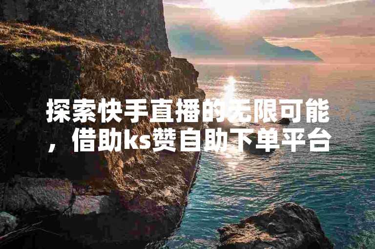 探索快手直播的无限可能，借助ks赞自助下单平台软件，让您的内容获得更多关注和双击。