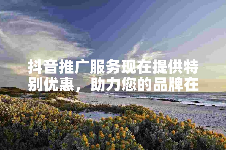 抖音推广服务现在提供特别优惠，助力您的品牌在抖音上获得更多曝光。