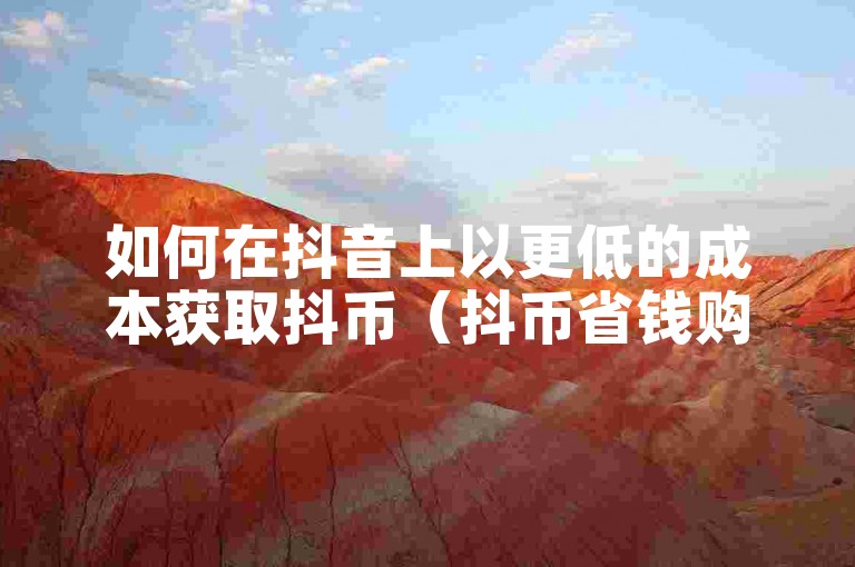 如何在抖音上以更低的成本获取抖币（抖币省钱购买指南）。