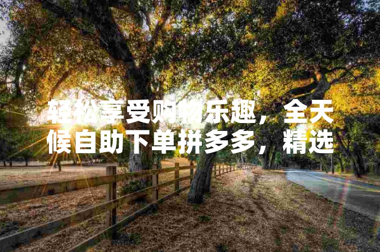 轻松享受购物乐趣，全天候自助下单拼多多，精选商品一键购，更有抖音粉丝双击播放仅需0.01元，大地马山房产活动火热进行中，腾讯会员特惠0.1元即刻开通。